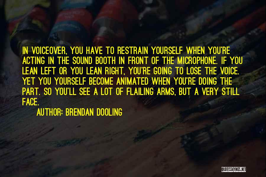 Brendan Dooling Quotes: In Voiceover, You Have To Restrain Yourself When You're Acting In The Sound Booth In Front Of The Microphone. If