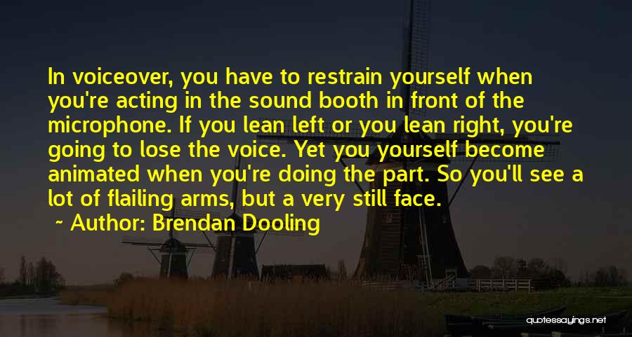 Brendan Dooling Quotes: In Voiceover, You Have To Restrain Yourself When You're Acting In The Sound Booth In Front Of The Microphone. If