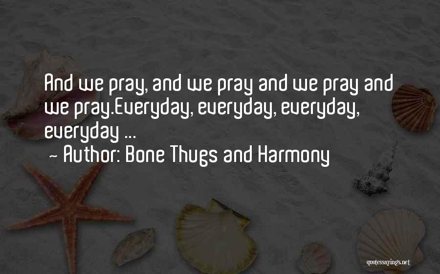 Bone Thugs And Harmony Quotes: And We Pray, And We Pray And We Pray And We Pray.everyday, Everyday, Everyday, Everyday ...