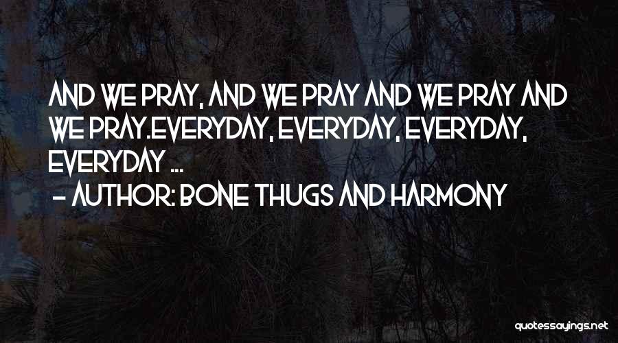 Bone Thugs And Harmony Quotes: And We Pray, And We Pray And We Pray And We Pray.everyday, Everyday, Everyday, Everyday ...