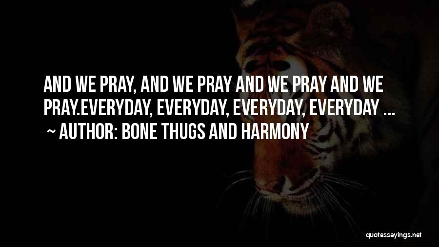 Bone Thugs And Harmony Quotes: And We Pray, And We Pray And We Pray And We Pray.everyday, Everyday, Everyday, Everyday ...
