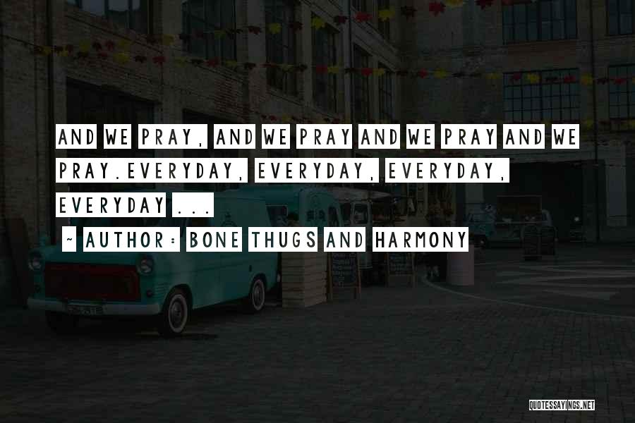Bone Thugs And Harmony Quotes: And We Pray, And We Pray And We Pray And We Pray.everyday, Everyday, Everyday, Everyday ...