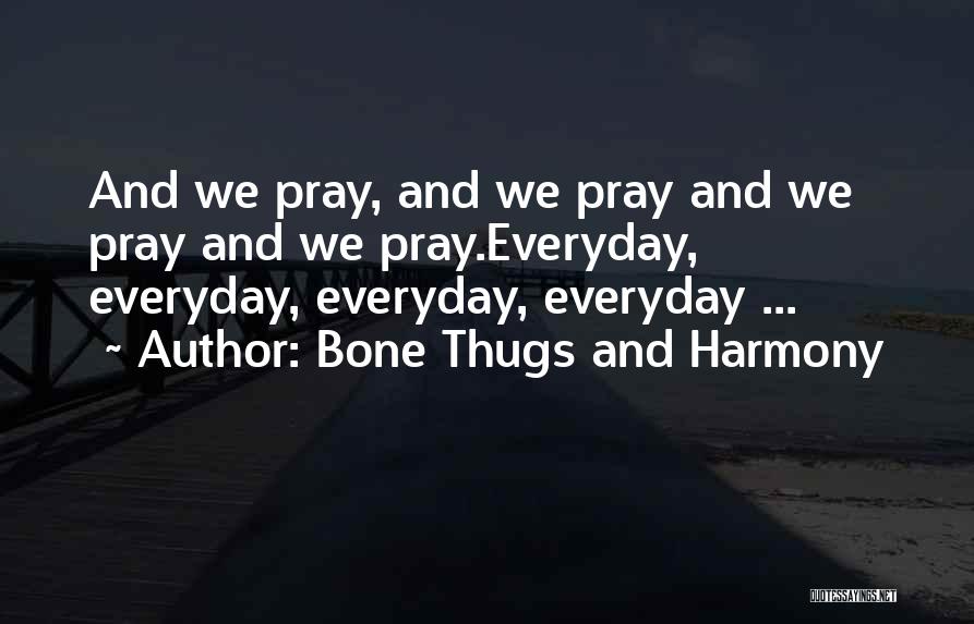 Bone Thugs And Harmony Quotes: And We Pray, And We Pray And We Pray And We Pray.everyday, Everyday, Everyday, Everyday ...