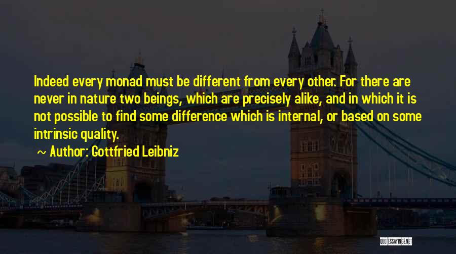 Gottfried Leibniz Quotes: Indeed Every Monad Must Be Different From Every Other. For There Are Never In Nature Two Beings, Which Are Precisely