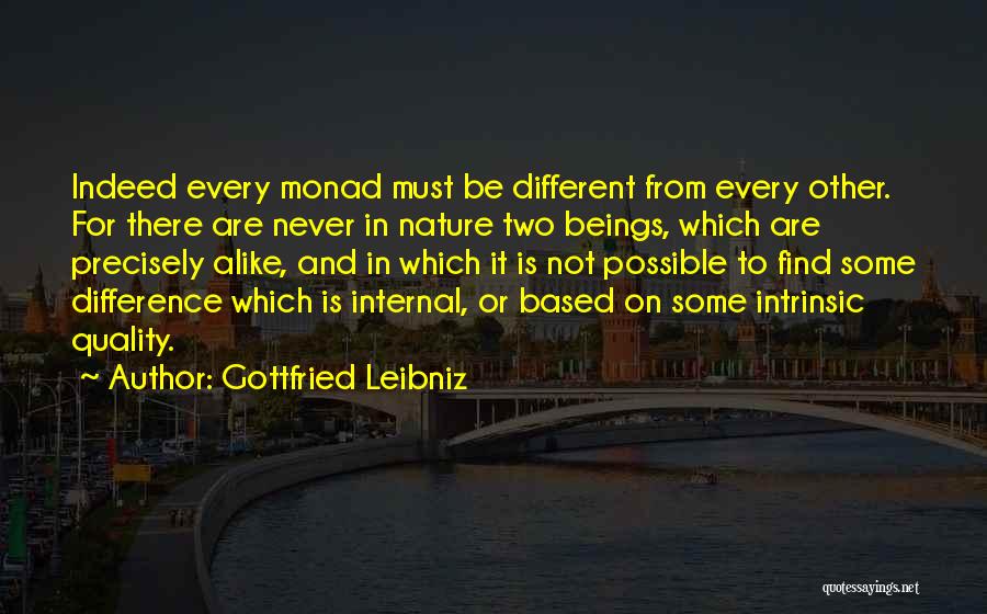 Gottfried Leibniz Quotes: Indeed Every Monad Must Be Different From Every Other. For There Are Never In Nature Two Beings, Which Are Precisely