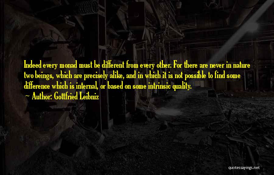 Gottfried Leibniz Quotes: Indeed Every Monad Must Be Different From Every Other. For There Are Never In Nature Two Beings, Which Are Precisely