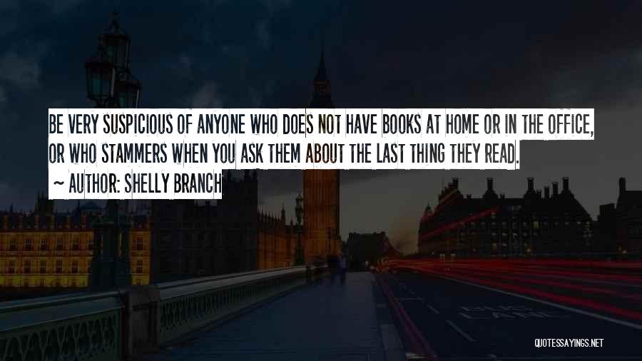 Shelly Branch Quotes: Be Very Suspicious Of Anyone Who Does Not Have Books At Home Or In The Office, Or Who Stammers When