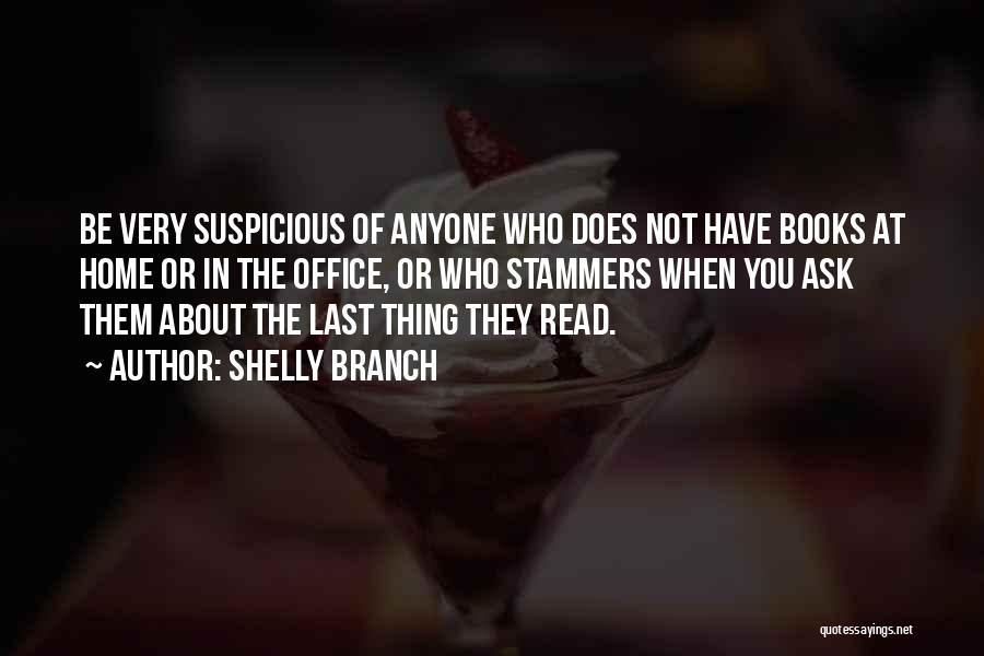 Shelly Branch Quotes: Be Very Suspicious Of Anyone Who Does Not Have Books At Home Or In The Office, Or Who Stammers When