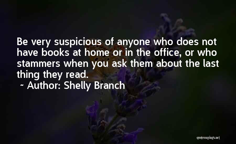 Shelly Branch Quotes: Be Very Suspicious Of Anyone Who Does Not Have Books At Home Or In The Office, Or Who Stammers When