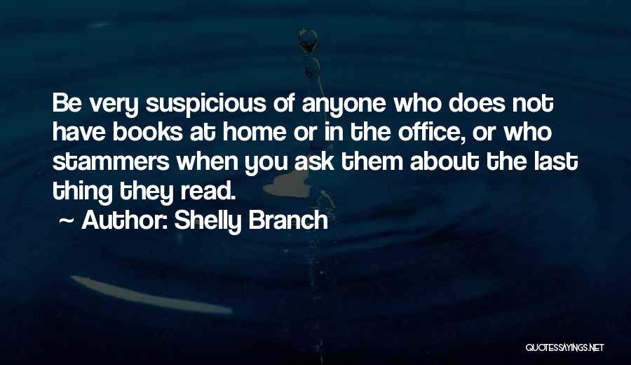 Shelly Branch Quotes: Be Very Suspicious Of Anyone Who Does Not Have Books At Home Or In The Office, Or Who Stammers When