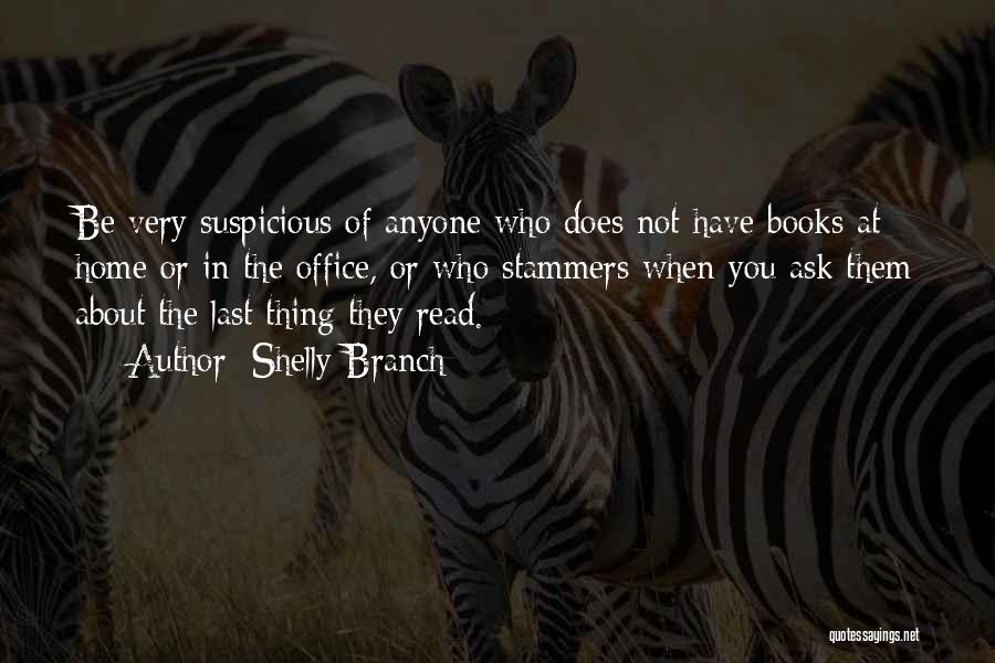 Shelly Branch Quotes: Be Very Suspicious Of Anyone Who Does Not Have Books At Home Or In The Office, Or Who Stammers When