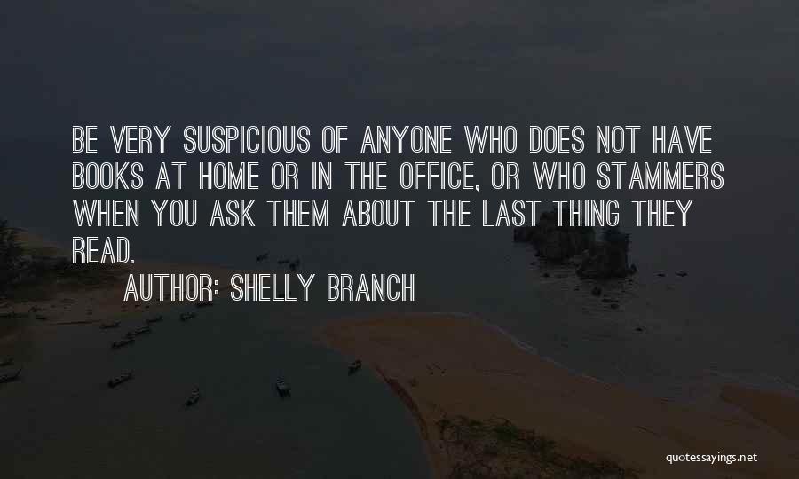 Shelly Branch Quotes: Be Very Suspicious Of Anyone Who Does Not Have Books At Home Or In The Office, Or Who Stammers When