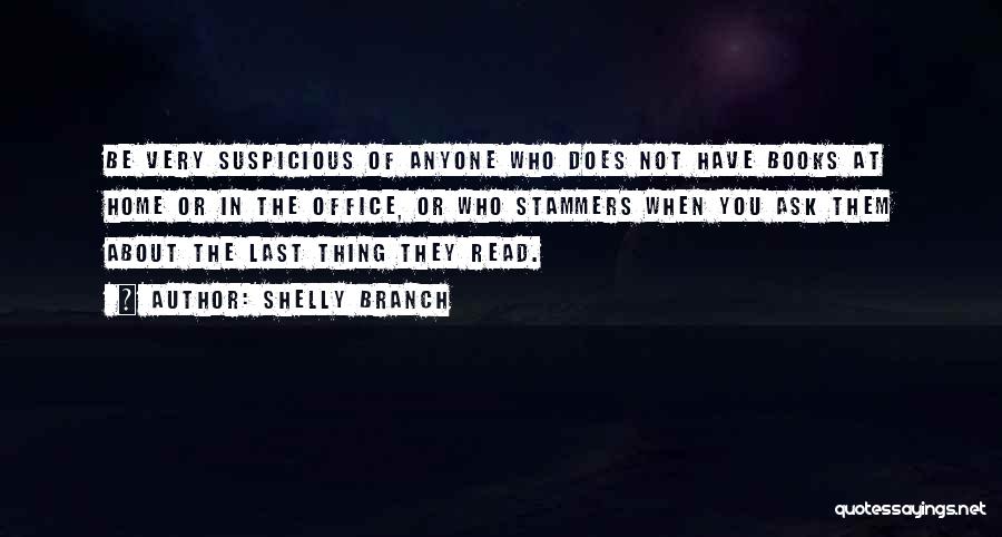 Shelly Branch Quotes: Be Very Suspicious Of Anyone Who Does Not Have Books At Home Or In The Office, Or Who Stammers When