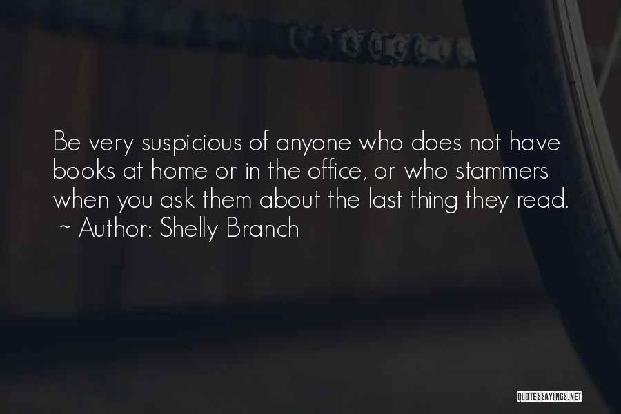 Shelly Branch Quotes: Be Very Suspicious Of Anyone Who Does Not Have Books At Home Or In The Office, Or Who Stammers When