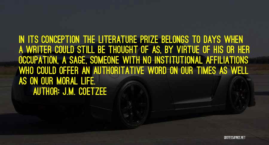 J.M. Coetzee Quotes: In Its Conception The Literature Prize Belongs To Days When A Writer Could Still Be Thought Of As, By Virtue