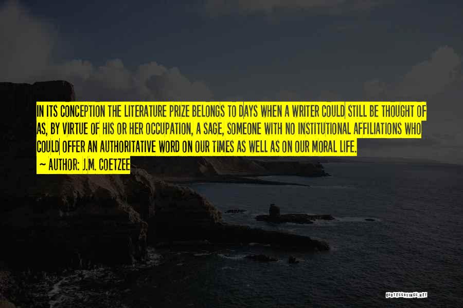 J.M. Coetzee Quotes: In Its Conception The Literature Prize Belongs To Days When A Writer Could Still Be Thought Of As, By Virtue