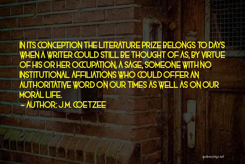 J.M. Coetzee Quotes: In Its Conception The Literature Prize Belongs To Days When A Writer Could Still Be Thought Of As, By Virtue