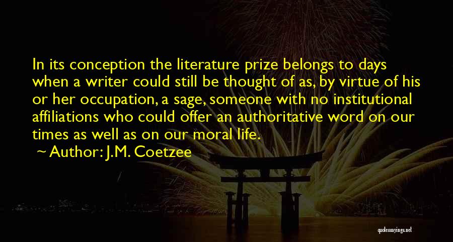 J.M. Coetzee Quotes: In Its Conception The Literature Prize Belongs To Days When A Writer Could Still Be Thought Of As, By Virtue