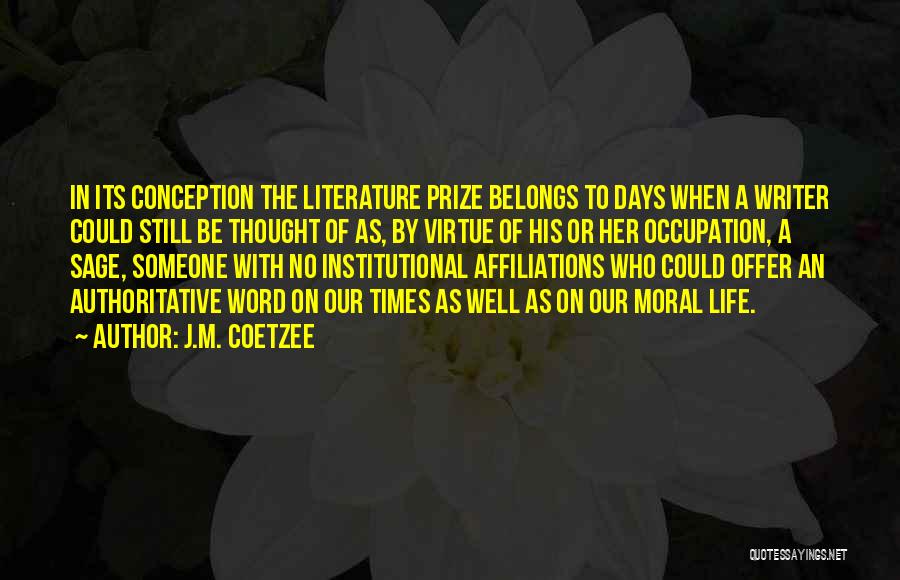 J.M. Coetzee Quotes: In Its Conception The Literature Prize Belongs To Days When A Writer Could Still Be Thought Of As, By Virtue