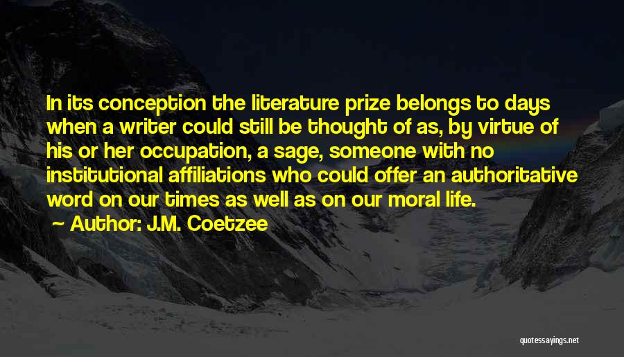 J.M. Coetzee Quotes: In Its Conception The Literature Prize Belongs To Days When A Writer Could Still Be Thought Of As, By Virtue