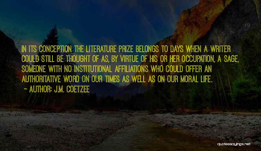 J.M. Coetzee Quotes: In Its Conception The Literature Prize Belongs To Days When A Writer Could Still Be Thought Of As, By Virtue