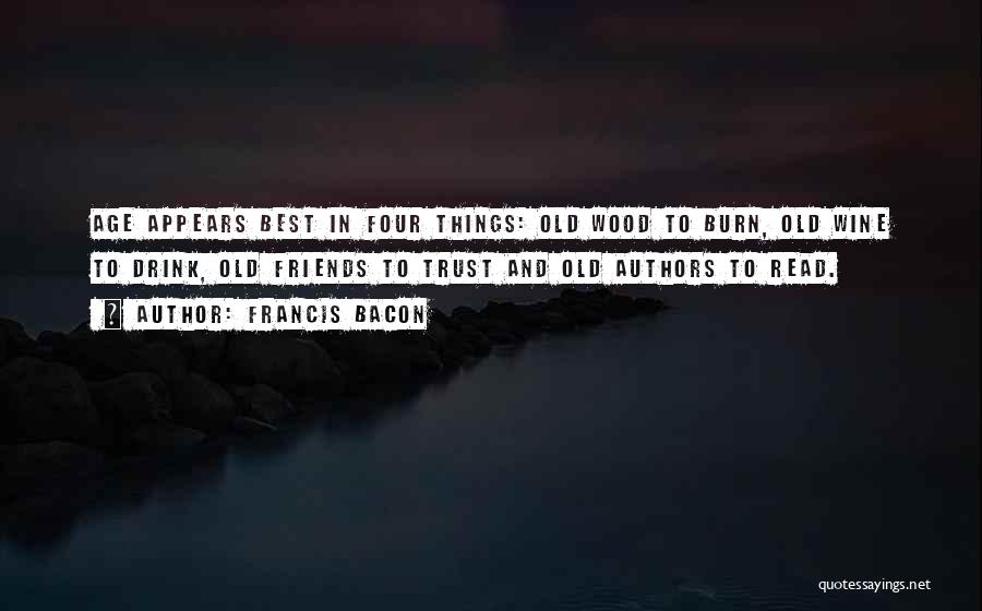 Francis Bacon Quotes: Age Appears Best In Four Things: Old Wood To Burn, Old Wine To Drink, Old Friends To Trust And Old