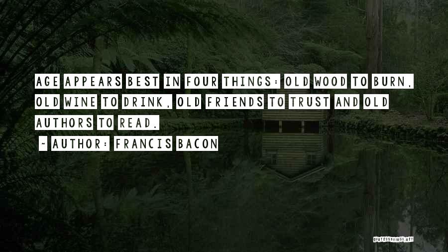 Francis Bacon Quotes: Age Appears Best In Four Things: Old Wood To Burn, Old Wine To Drink, Old Friends To Trust And Old