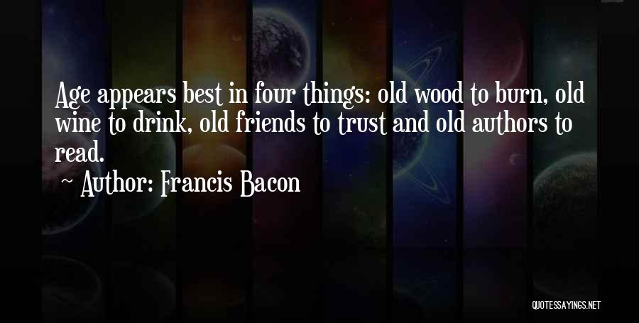 Francis Bacon Quotes: Age Appears Best In Four Things: Old Wood To Burn, Old Wine To Drink, Old Friends To Trust And Old