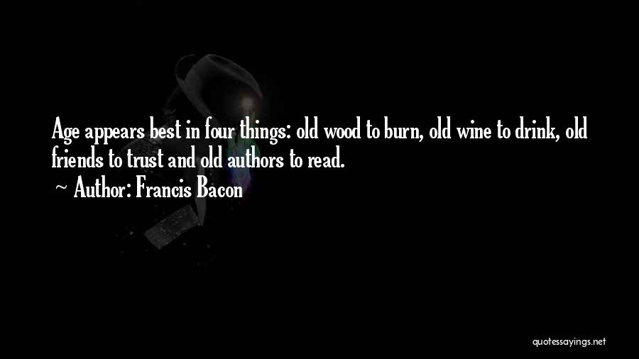 Francis Bacon Quotes: Age Appears Best In Four Things: Old Wood To Burn, Old Wine To Drink, Old Friends To Trust And Old