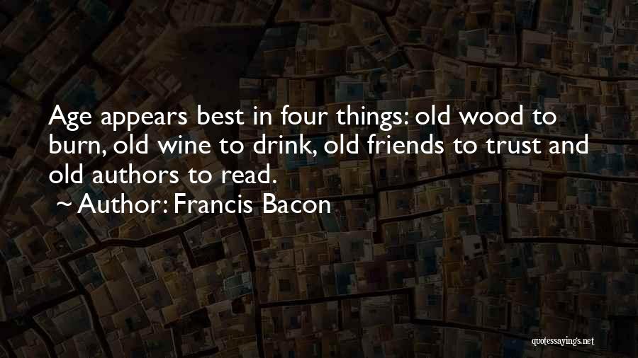 Francis Bacon Quotes: Age Appears Best In Four Things: Old Wood To Burn, Old Wine To Drink, Old Friends To Trust And Old