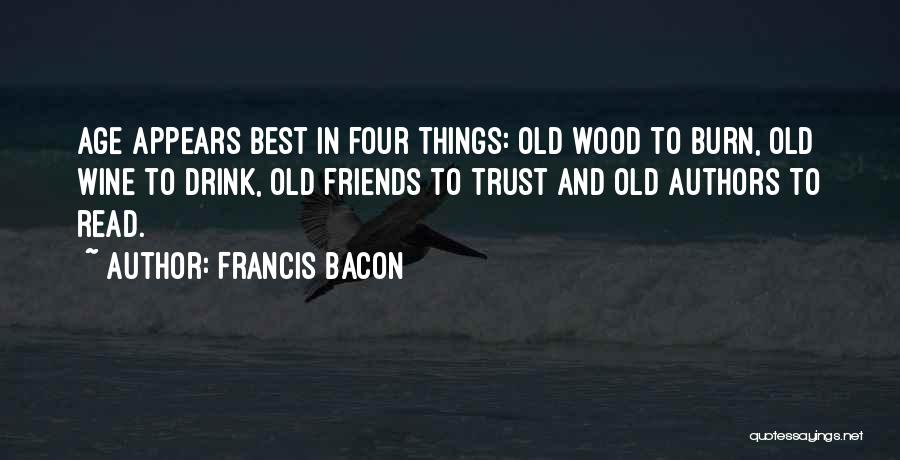 Francis Bacon Quotes: Age Appears Best In Four Things: Old Wood To Burn, Old Wine To Drink, Old Friends To Trust And Old