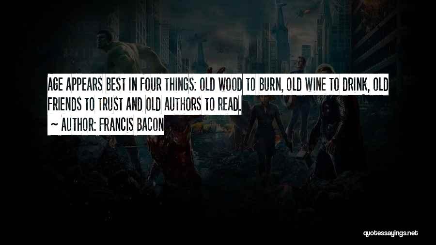 Francis Bacon Quotes: Age Appears Best In Four Things: Old Wood To Burn, Old Wine To Drink, Old Friends To Trust And Old