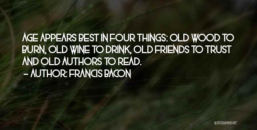 Francis Bacon Quotes: Age Appears Best In Four Things: Old Wood To Burn, Old Wine To Drink, Old Friends To Trust And Old