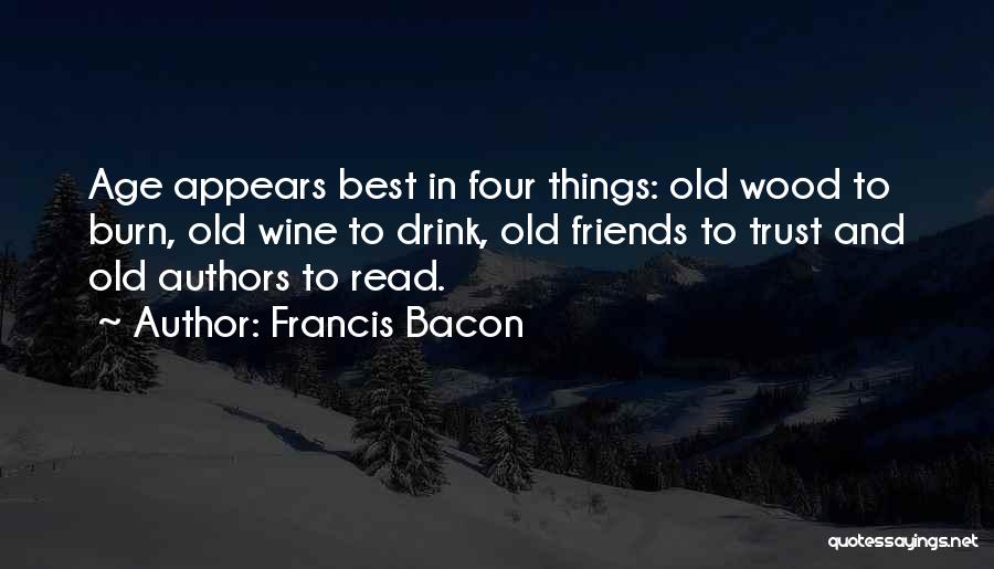 Francis Bacon Quotes: Age Appears Best In Four Things: Old Wood To Burn, Old Wine To Drink, Old Friends To Trust And Old
