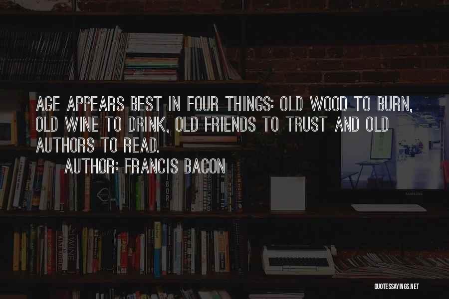 Francis Bacon Quotes: Age Appears Best In Four Things: Old Wood To Burn, Old Wine To Drink, Old Friends To Trust And Old