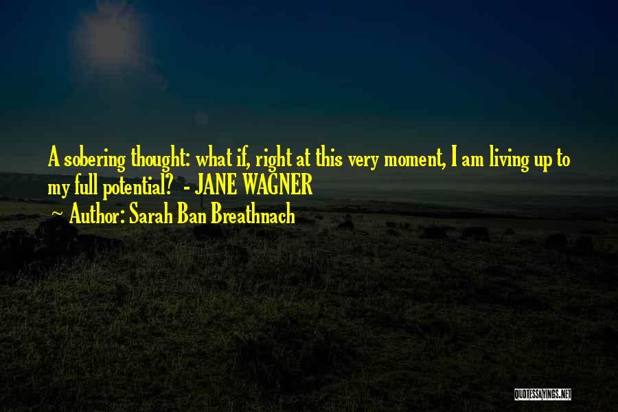 Sarah Ban Breathnach Quotes: A Sobering Thought: What If, Right At This Very Moment, I Am Living Up To My Full Potential? - Jane