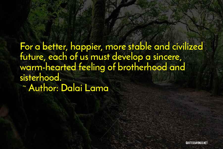 Dalai Lama Quotes: For A Better, Happier, More Stable And Civilized Future, Each Of Us Must Develop A Sincere, Warm-hearted Feeling Of Brotherhood