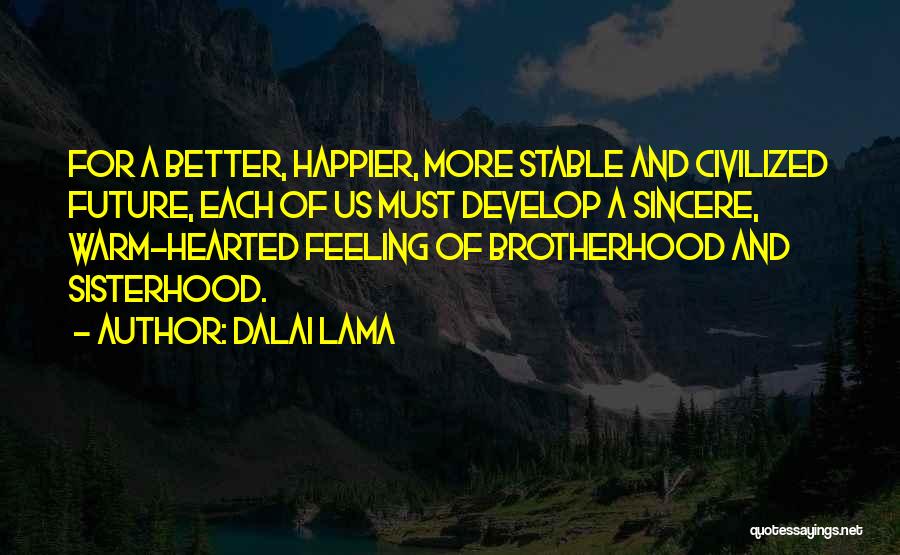 Dalai Lama Quotes: For A Better, Happier, More Stable And Civilized Future, Each Of Us Must Develop A Sincere, Warm-hearted Feeling Of Brotherhood