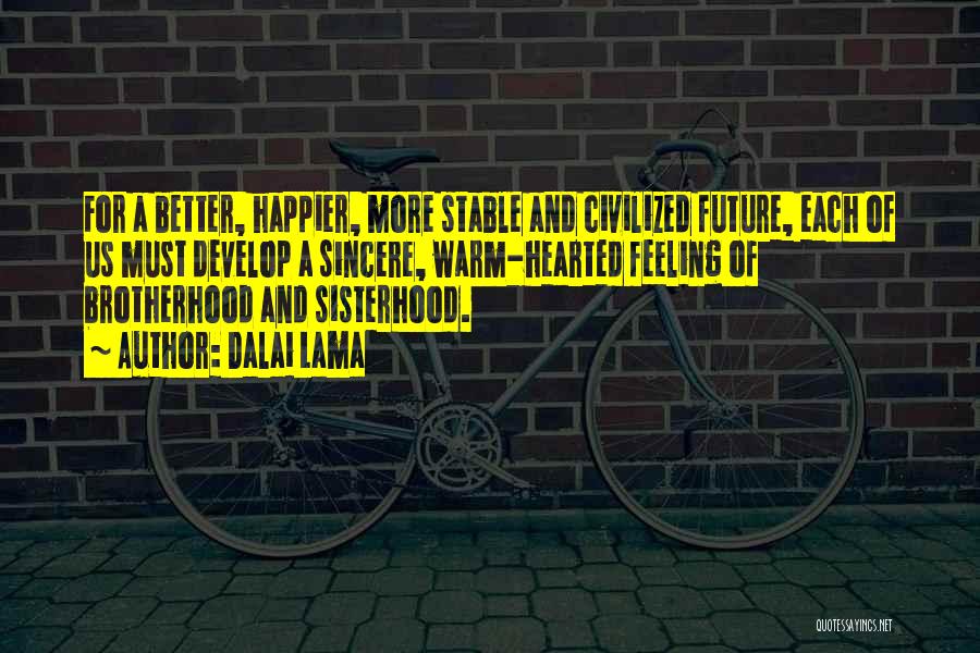 Dalai Lama Quotes: For A Better, Happier, More Stable And Civilized Future, Each Of Us Must Develop A Sincere, Warm-hearted Feeling Of Brotherhood