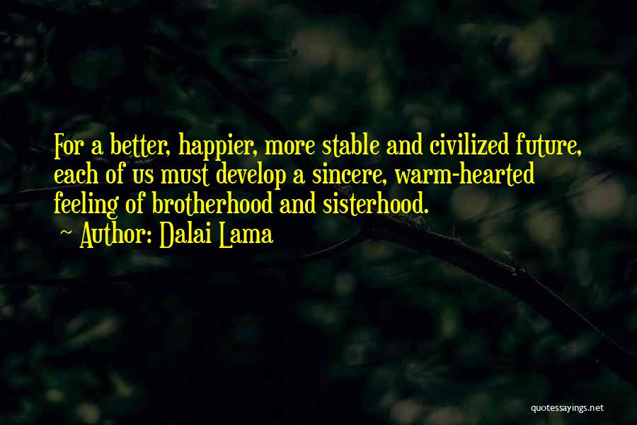 Dalai Lama Quotes: For A Better, Happier, More Stable And Civilized Future, Each Of Us Must Develop A Sincere, Warm-hearted Feeling Of Brotherhood