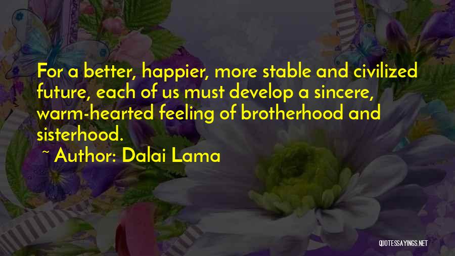 Dalai Lama Quotes: For A Better, Happier, More Stable And Civilized Future, Each Of Us Must Develop A Sincere, Warm-hearted Feeling Of Brotherhood