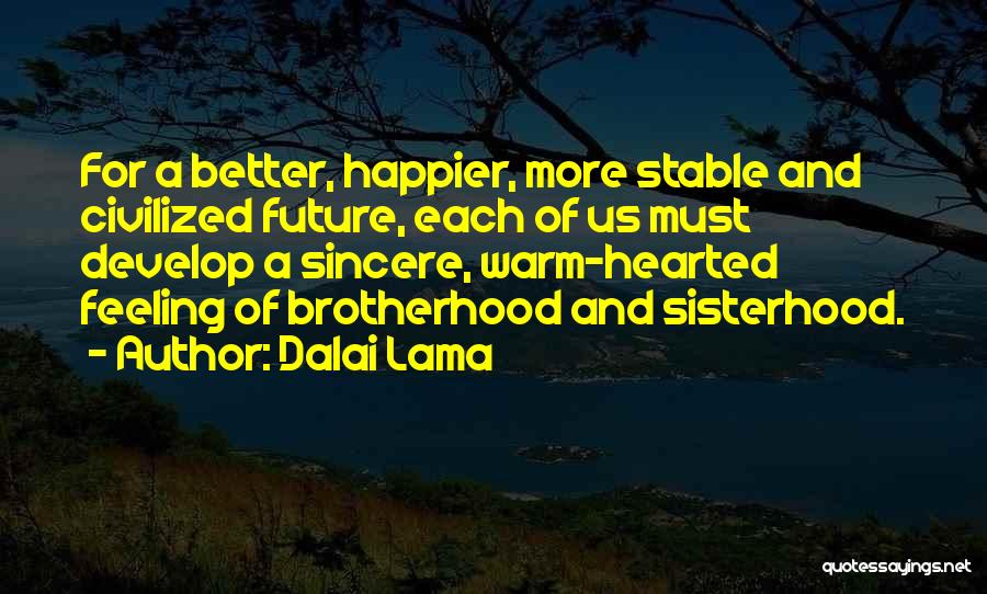 Dalai Lama Quotes: For A Better, Happier, More Stable And Civilized Future, Each Of Us Must Develop A Sincere, Warm-hearted Feeling Of Brotherhood