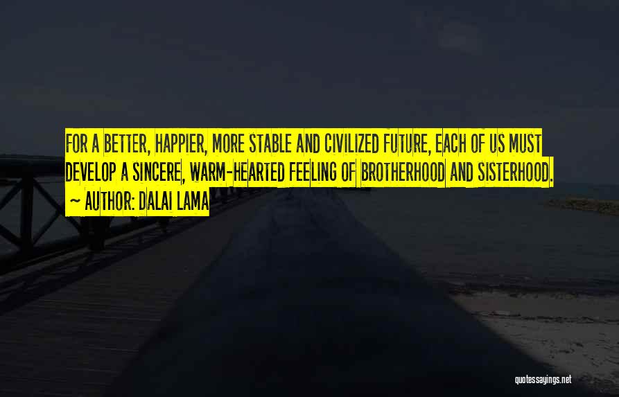 Dalai Lama Quotes: For A Better, Happier, More Stable And Civilized Future, Each Of Us Must Develop A Sincere, Warm-hearted Feeling Of Brotherhood