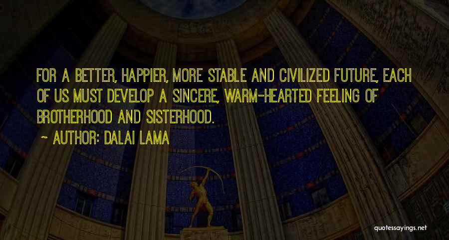 Dalai Lama Quotes: For A Better, Happier, More Stable And Civilized Future, Each Of Us Must Develop A Sincere, Warm-hearted Feeling Of Brotherhood