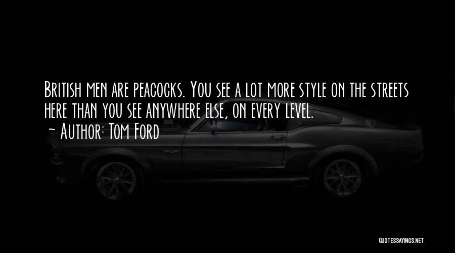 Tom Ford Quotes: British Men Are Peacocks. You See A Lot More Style On The Streets Here Than You See Anywhere Else, On