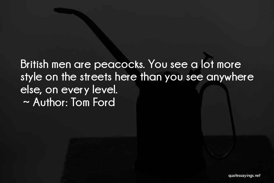 Tom Ford Quotes: British Men Are Peacocks. You See A Lot More Style On The Streets Here Than You See Anywhere Else, On