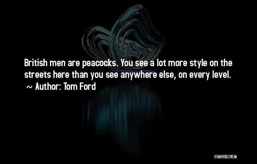 Tom Ford Quotes: British Men Are Peacocks. You See A Lot More Style On The Streets Here Than You See Anywhere Else, On
