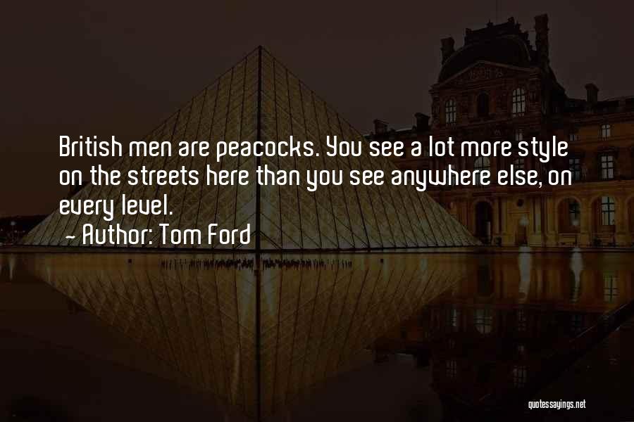 Tom Ford Quotes: British Men Are Peacocks. You See A Lot More Style On The Streets Here Than You See Anywhere Else, On