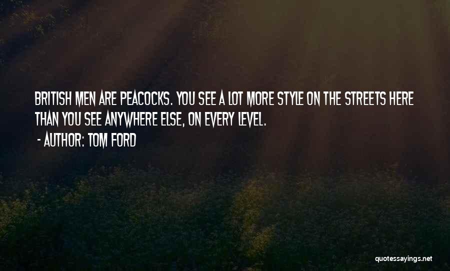 Tom Ford Quotes: British Men Are Peacocks. You See A Lot More Style On The Streets Here Than You See Anywhere Else, On