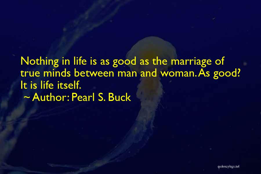 Pearl S. Buck Quotes: Nothing In Life Is As Good As The Marriage Of True Minds Between Man And Woman. As Good? It Is